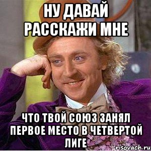 Ну давай расскажи мне Что твой союз занял первое место в четвертой лиге, Мем Ну давай расскажи (Вилли Вонка)