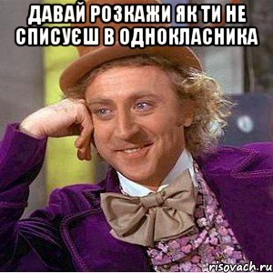 Давай розкажи як ти не списуєш в однокласника , Мем Ну давай расскажи (Вилли Вонка)