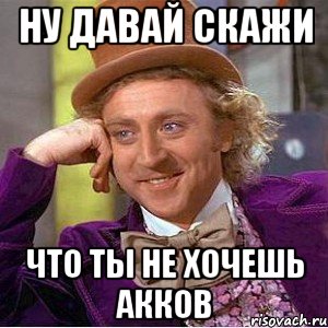 Ну давай скажи Что ты не хочешь акков, Мем Ну давай расскажи (Вилли Вонка)