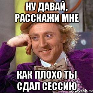 НУ ДАВАЙ, РАССКАЖИ МНЕ КАК ПЛОХО ТЫ СДАЛ СЕССИЮ, Мем Ну давай расскажи (Вилли Вонка)