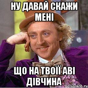 Ну давай скажи мені що на твоїї аві дівчина, Мем Ну давай расскажи (Вилли Вонка)