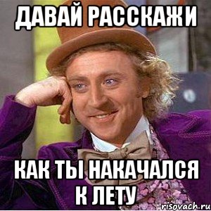 давай расскажи как ты накачался к лету, Мем Ну давай расскажи (Вилли Вонка)