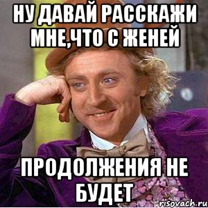 Ну давай расскажи мне,что с Женей продолжения не будет, Мем Ну давай расскажи (Вилли Вонка)