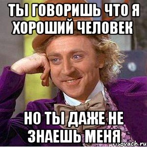 ты говоришь что я хороший человек но ты даже не знаешь меня, Мем Ну давай расскажи (Вилли Вонка)