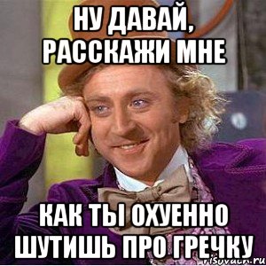 Ну давай, расскажи мне как ты охуенно шутишь про гречку, Мем Ну давай расскажи (Вилли Вонка)