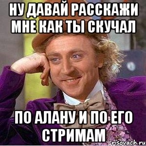 Ну давай расскажи мне как ты скучал по Алану и по его стримам, Мем Ну давай расскажи (Вилли Вонка)