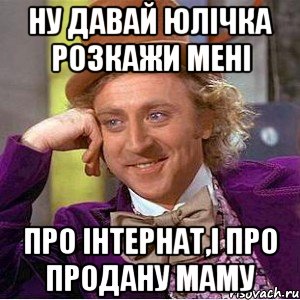 Ну давай Юлічка розкажи мені про Інтернат,і про продану маму, Мем Ну давай расскажи (Вилли Вонка)