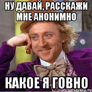 Ну давай, расскажи мне анонимно какое я говно, Мем Ну давай расскажи (Вилли Вонка)