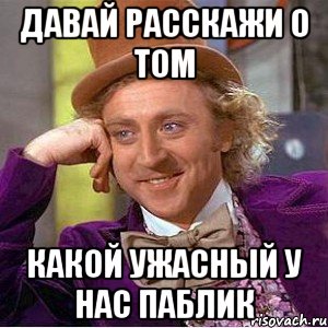 давай расскажи о том какой ужасный у нас паблик, Мем Ну давай расскажи (Вилли Вонка)