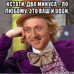 Кстати, два минуса – по любому, это Ваш и Udgn, , Мем Ну давай расскажи (Вилли Вонка)