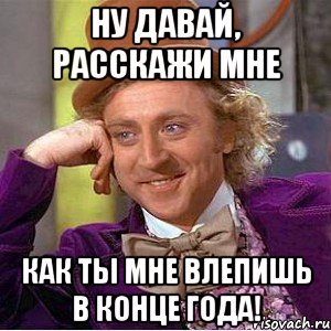 ну давай, расскажи мне как ты мне влепишь в конце года!, Мем Ну давай расскажи (Вилли Вонка)