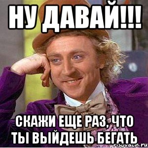 Ну давай!!! Скажи еще раз, что ты выйдешь бегать, Мем Ну давай расскажи (Вилли Вонка)