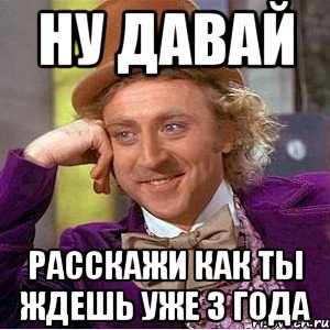 НУ ДАВАЙ РАССКАЖИ КАК ТЫ ЖДЕШЬ УЖЕ 3 ГОДА, Мем Ну давай расскажи (Вилли Вонка)