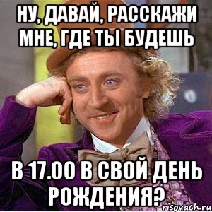 Ну, давай, расскажи мне, где ты будешь В 17.00 в свой День Рождения?, Мем Ну давай расскажи (Вилли Вонка)