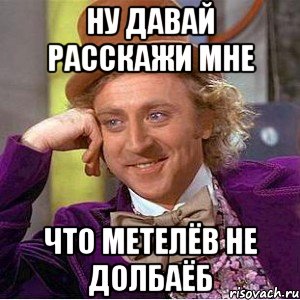 Ну давай расскажи мне Что метелёв не долбаёб, Мем Ну давай расскажи (Вилли Вонка)