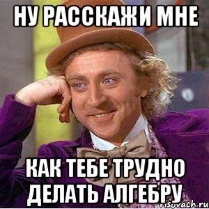 Ну расскажи мне как тебе трудно делать алгебру, Мем Ну давай расскажи (Вилли Вонка)