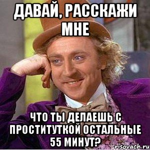 давай, расскажи мне что ты делаешь с проституткой остальные 55 минут?, Мем Ну давай расскажи (Вилли Вонка)