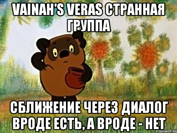 VAINAH'S VERAS странная группа Сближение через диалог вроде есть, а вроде - нет, Мем Винни пух чешет затылок