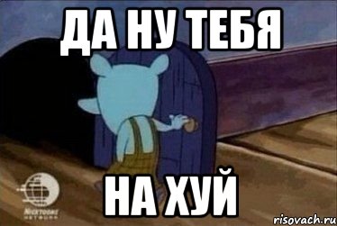 Да ну тебя На хуй
