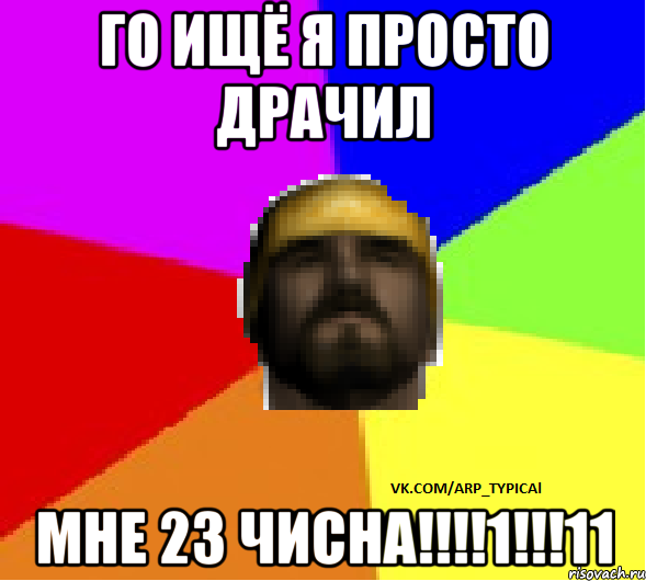 ГО ИЩЁ Я ПРОСТО ДРАЧИЛ МНЕ 23 ЧИСНА!!!!1!!!11