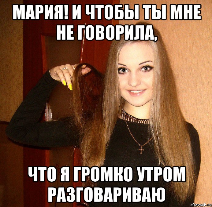 Мария! И чтобы ты мне не говорила, что я громко утром разговариваю