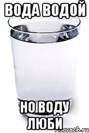 ВОДА ВОДОЙ НО ВОДУ ЛЮБИ
