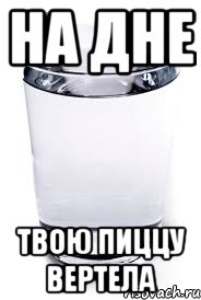 НА ДНЕ ТВОЮ ПИЦЦУ ВЕРТЕЛА