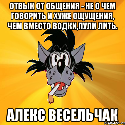 Отвык от общения - не о чем говорить и хуже ощущения, чем вместо водки,пули лить. Алекс Весельчак, Мем Волк