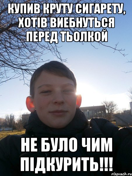 Купив круту сигарету, хотів виебнуться перед тьолкой не було чим підкурить!!!