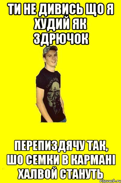 Ти не дивись що я худий як здрючок перепиздячу так, шо семки в кармані халвой стануть