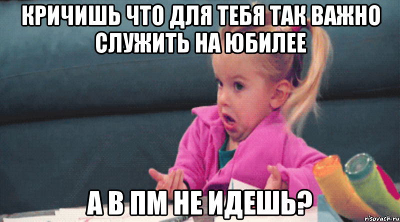 кричишь что для тебя так важно служить на юбилее а в пм не идешь?, Мем  Ты говоришь (девочка возмущается)