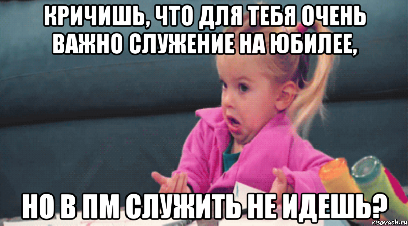 кричишь, что для тебя очень важно служение на юбилее, но в пм служить не идешь?, Мем  Ты говоришь (девочка возмущается)