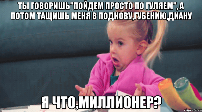 Ты говоришь"пойдем просто по гуляем", а потом тащишь меня в Подкову,Губению,Диану Я что,миллионер?, Мем  Ты говоришь (девочка возмущается)