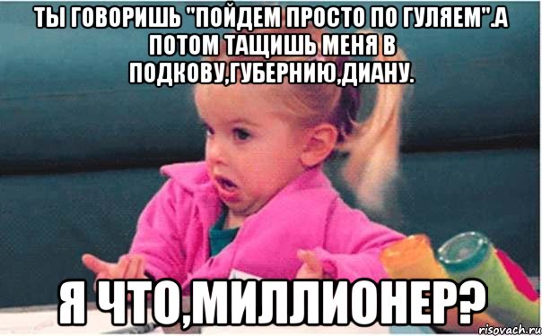 Ты говоришь "Пойдем просто по гуляем".А потом тащишь меня в Подкову,Губернию,Диану. Я что,миллионер?, Мем  Ты говоришь (девочка возмущается)