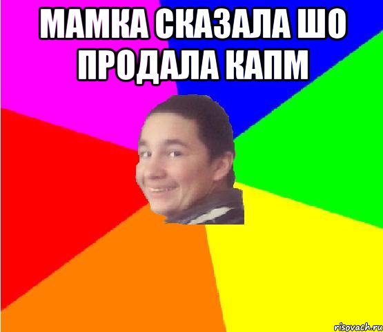 Мамка сказала шо продала капм 
