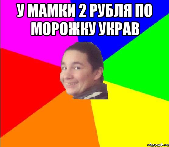 у мамки 2 рубля по морожку украв 