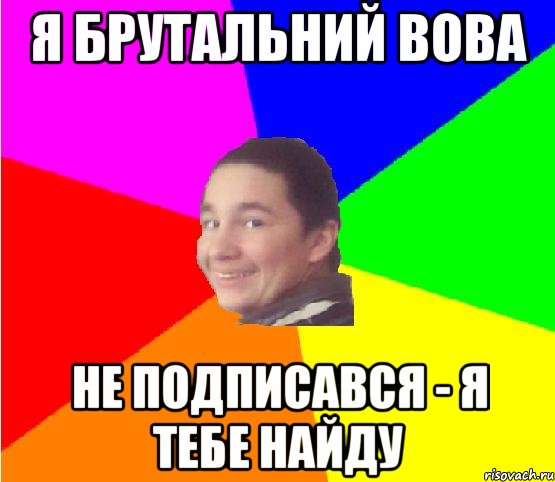 я брутальний вова не подписався - я тебе найду