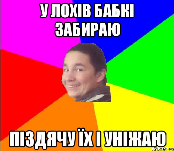 у лохів бабкі забираю піздячу їх і уніжаю