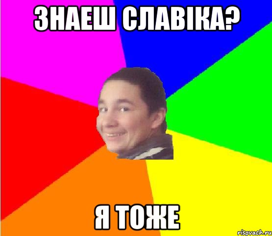 знаеш славіка? я тоже