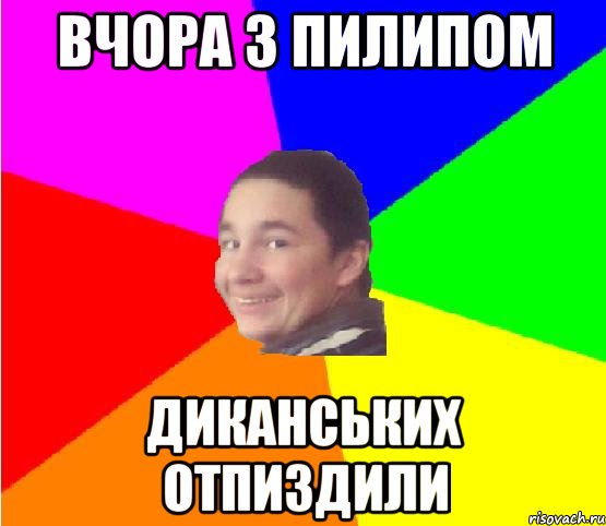Вчора з Пилипом диканських отпиздили