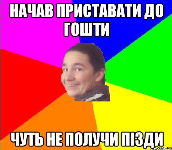 начав приставати до гошти чуть не получи пізди