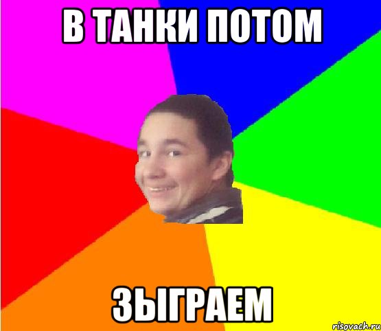 в танки потом зыграем