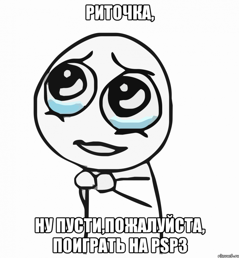 Риточка, ну пусти,пожалуйста, поиграть на PSP3, Мем  ну пожалуйста (please)