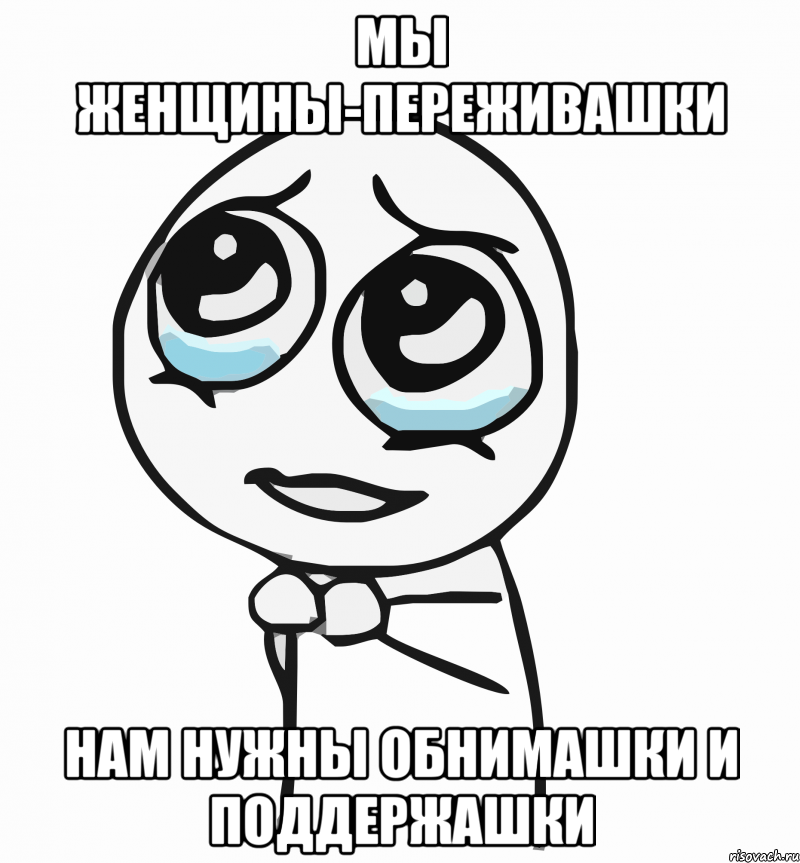 мы женщины-переживашки нам нужны обнимашки и поддержашки, Мем  ну пожалуйста (please)