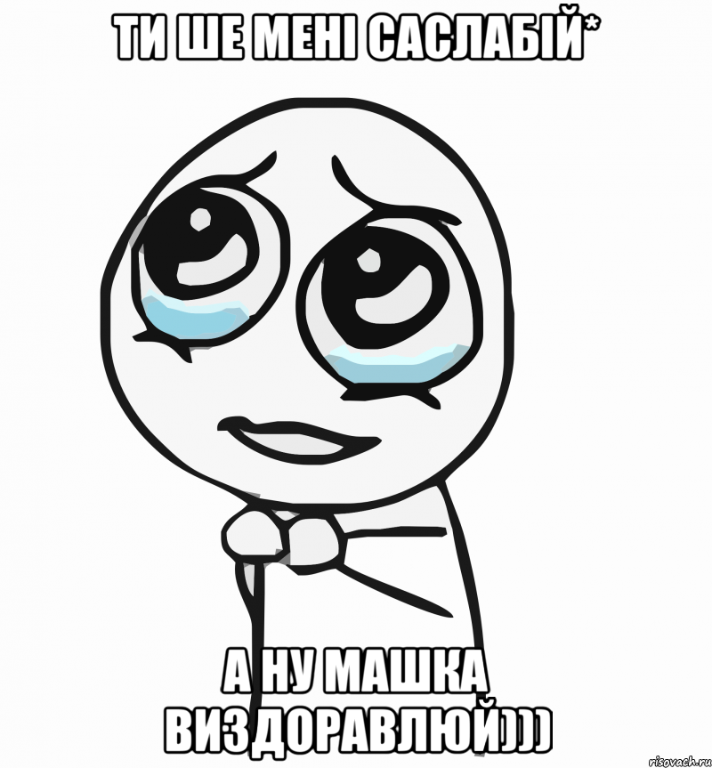 Ти ше мені саслабій* А ну Машка виздоравлюй))), Мем  ну пожалуйста (please)