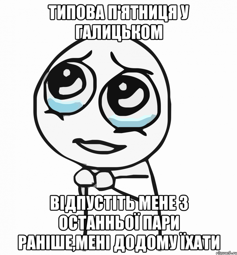 ТИПОВА П'ЯТНИЦЯ У ГАЛИЦЬКОМ ВІДПУСТІТЬ МЕНЕ З ОСТАННЬОЇ ПАРИ РАНІШЕ,МЕНІ ДОДОМУ ЇХАТИ, Мем  ну пожалуйста (please)