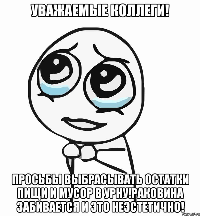 УВАЖАЕМЫЕ КОЛЛЕГИ! Просьбы выбрасывать остатки пищи и мусор в урну!Раковина забивается и это неэстетично!, Мем  ну пожалуйста (please)