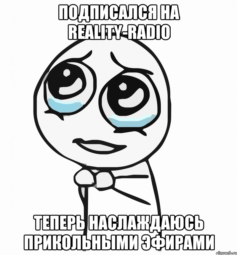 подписался на Reality-Radio теперь наслаждаюсь прикольными эфирами, Мем  ну пожалуйста (please)