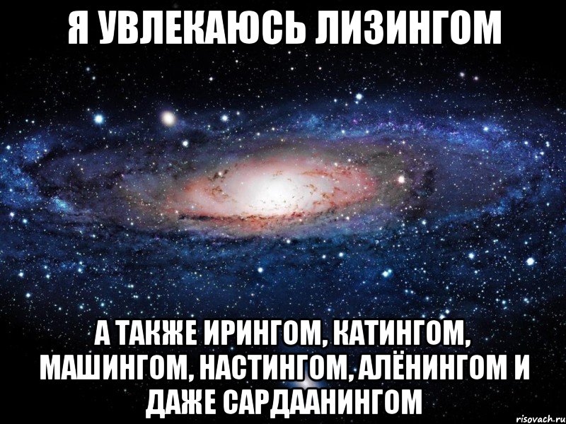 Я увлекаюсь лизингом А также ирингом, катингом, машингом, настингом, алёнингом и даже сардаанингом, Мем Вселенная