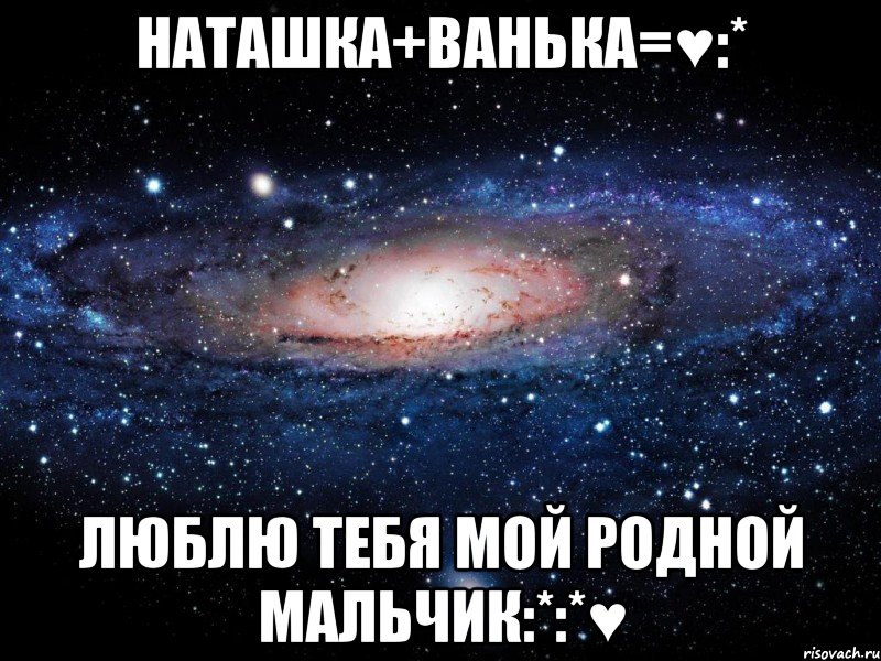 Наташка+Ванька=♥:* Люблю тебя мой родной мальчик:*:*♥, Мем Вселенная